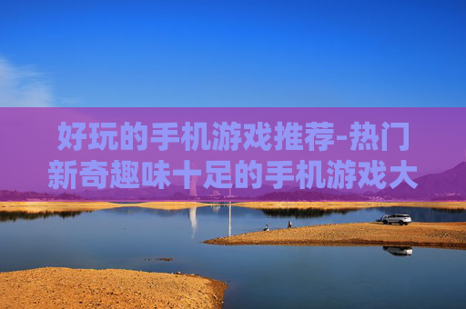 好玩的手机游戏推荐-热门新奇趣味十足的手机游戏大汇总