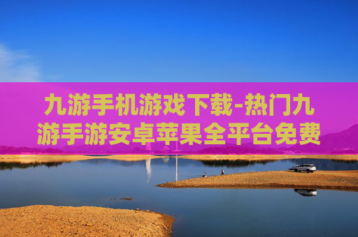 九游手机游戏下载-热门九游手游安卓苹果全平台免费下