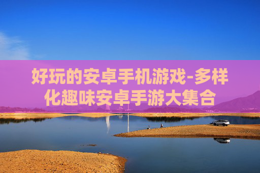 好玩的安卓手机游戏-多样化趣味安卓手游大集合
