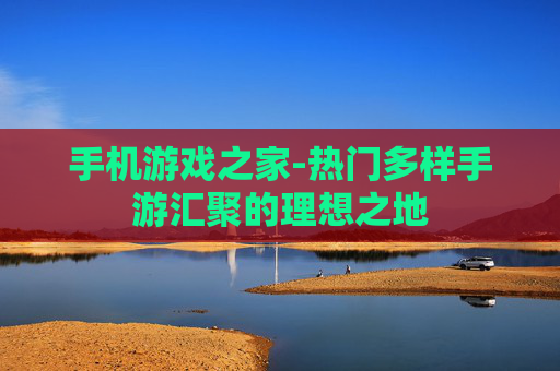 手机游戏之家-热门多样手游汇聚的理想之地