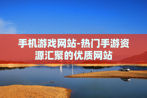 手机游戏网站-热门手游资源汇聚的优质网站