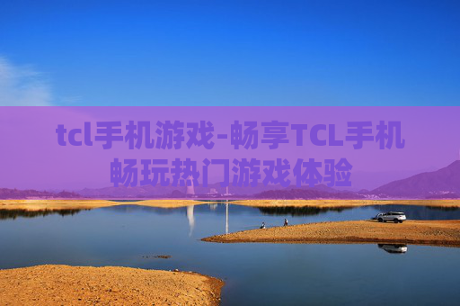 tcl手机游戏-畅享TCL手机畅玩热门游戏体验