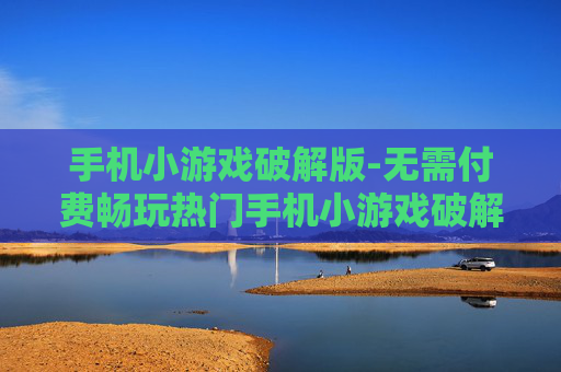 手机小游戏破解版-无需付费畅玩热门手机小游戏破解资源