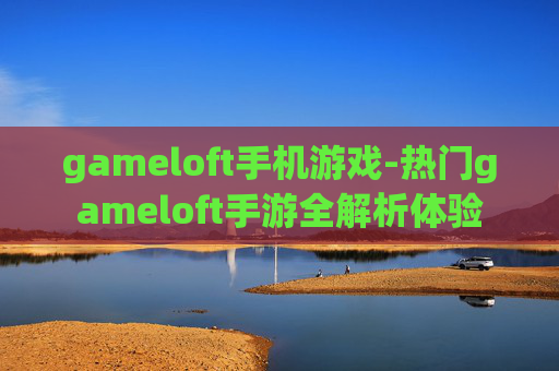 gameloft手机游戏-热门gameloft手游全解析体验 gameloft手机游戏-热门gameloft手游全解析体验