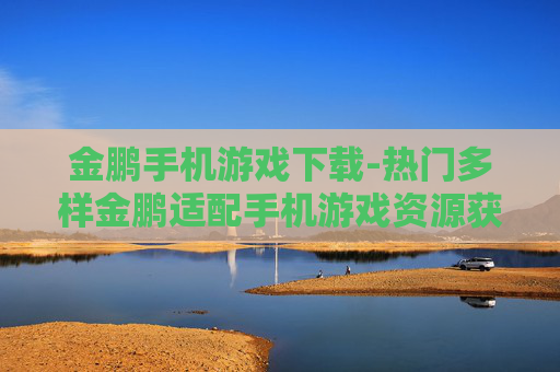 金鹏手机游戏下载-热门多样金鹏适配手机游戏资源获取