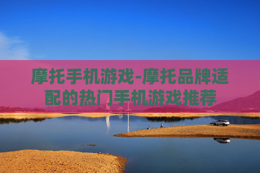 摩托手机游戏-摩托品牌适配的热门手机游戏推荐