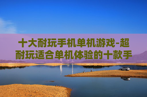 十大耐玩手机单机游戏-超耐玩适合单机体验的十款手机游戏