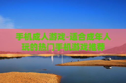 手机成人游戏-适合成年人玩的热门手机游戏推荐