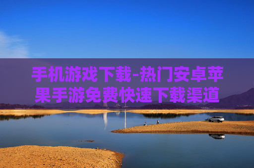 手机游戏下载-热门安卓苹果手游免费快速下载渠道