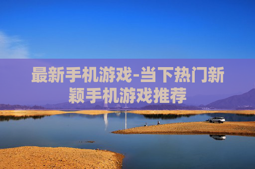 最新手机游戏-当下热门新颖手机游戏推荐
