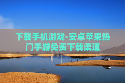 下载手机游戏-安卓苹果热门手游免费下载渠道