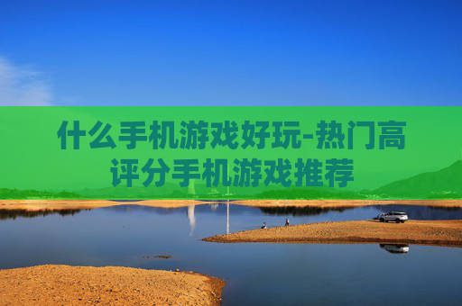 什么手机游戏好玩-热门高评分手机游戏推荐