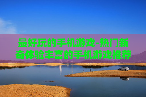 最好玩的手机游戏-热门新奇体验丰富的手机游戏推荐