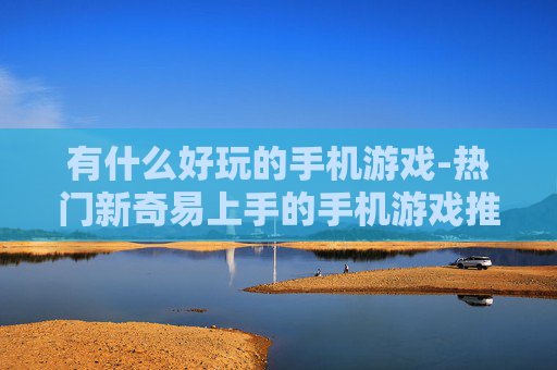 有什么好玩的手机游戏-热门新奇易上手的手机游戏推荐