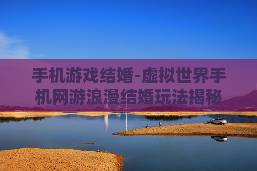 手机游戏结婚-虚拟世界手机网游浪漫结婚玩法揭秘