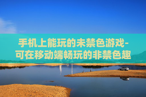 手机上能玩的未禁色游戏-可在移动端畅玩的非禁色趣味游戏