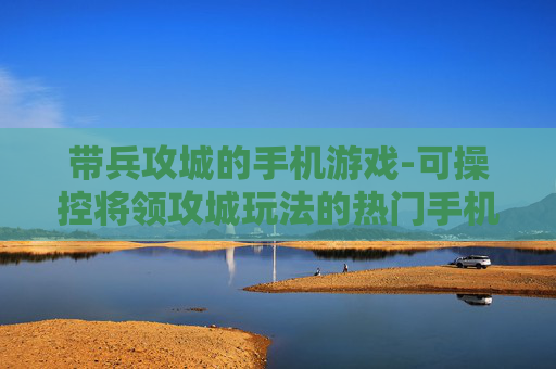 带兵攻城的手机游戏-可操控将领攻城玩法的热门手机游戏
