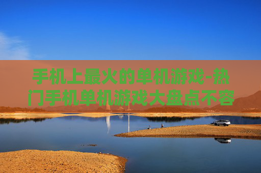 手机上最火的单机游戏-热门手机单机游戏大盘点不容错过