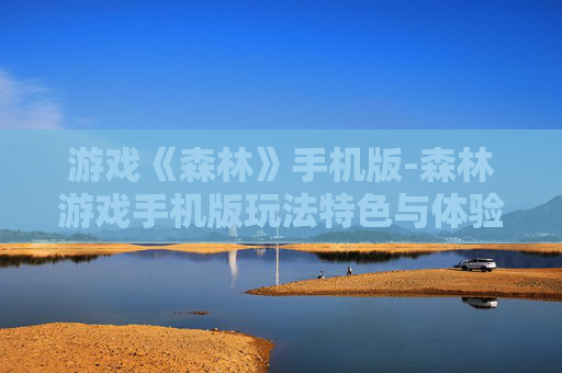 游戏《森林》手机版-森林游戏手机版玩法特色与体验揭秘