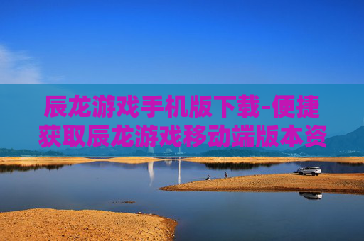 辰龙游戏手机版下载-便捷获取辰龙游戏移动端版本资源