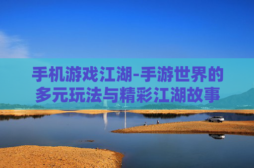 手机游戏江湖-手游世界的多元玩法与精彩江湖故事