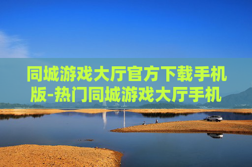 同城游戏大厅官方下载手机版-热门同城游戏大厅手机端免费下载渠道