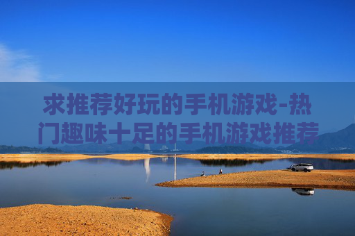求推荐好玩的手机游戏-热门趣味十足的手机游戏推荐