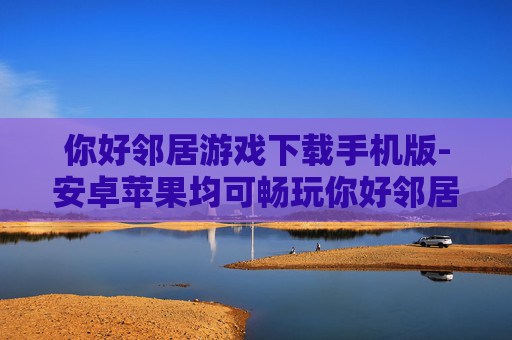 你好邻居游戏下载手机版-安卓苹果均可畅玩你好邻居手游资源