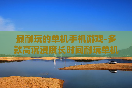最耐玩的单机手机游戏-多款高沉浸度长时间耐玩单机手游推荐