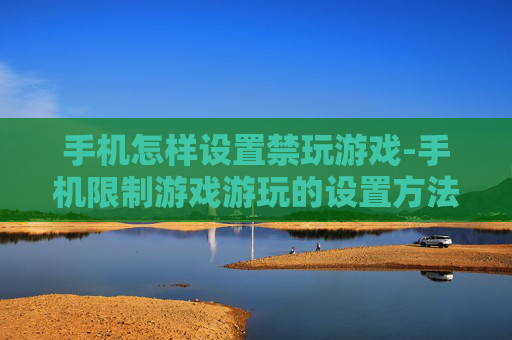 手机怎样设置禁玩游戏-手机限制游戏游玩的设置方法