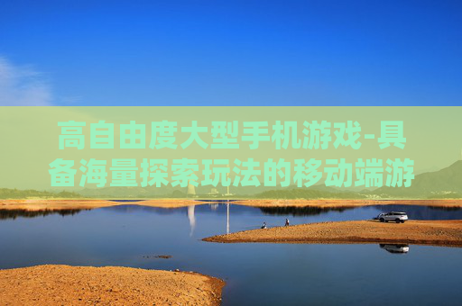 高自由度大型手机游戏-具备海量探索玩法的移动端游戏佳作