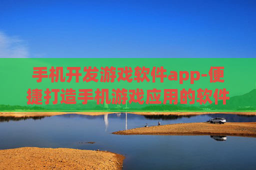 手机开发游戏软件app-便捷打造手机游戏应用的软件推荐
