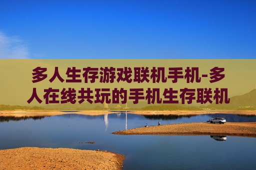 多人生存游戏联机手机-多人在线共玩的手机生存联机游戏体验
