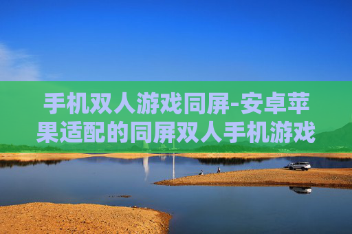 手机双人游戏同屏-安卓苹果适配的同屏双人手机游戏玩法