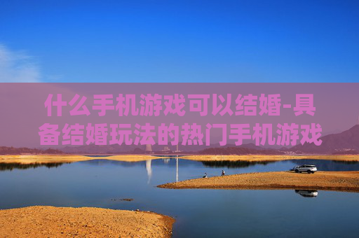 什么手机游戏可以结婚-具备结婚玩法的热门手机游戏推荐