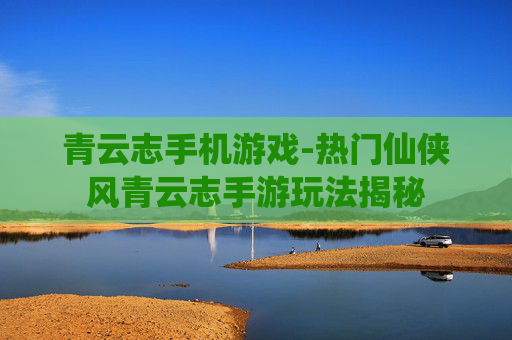 青云志手机游戏-热门仙侠风青云志手游玩法揭秘