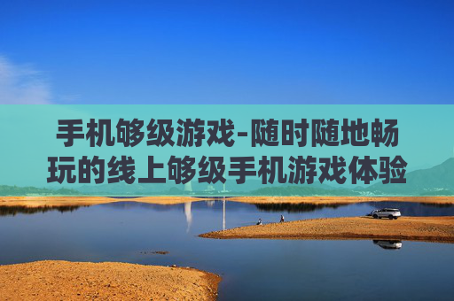 手机够级游戏-随时随地畅玩的线上够级手机游戏体验
