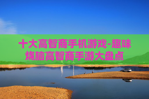 十大高智商手机游戏-趣味烧脑高智商手游大盘点