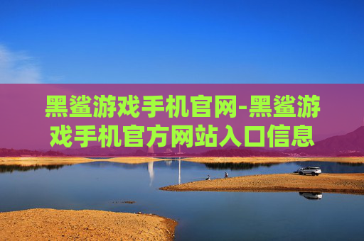 黑鲨游戏手机官网-黑鲨游戏手机官方网站入口信息