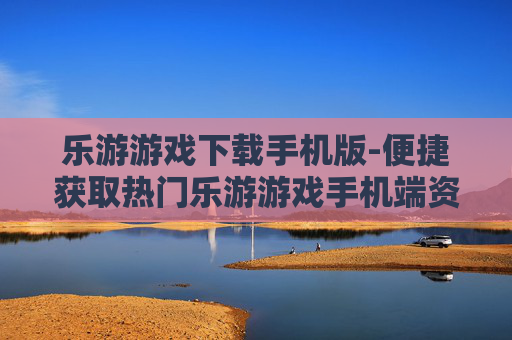 乐游游戏下载手机版-便捷获取热门乐游游戏手机端资源