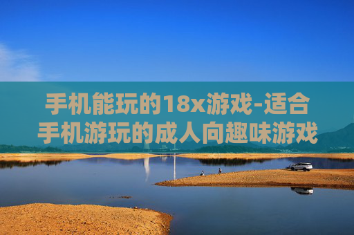 手机能玩的18x游戏-适合手机游玩的成人向趣味游戏