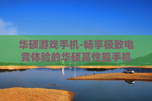 华硕游戏手机-畅享极致电竞体验的华硕高性能手机