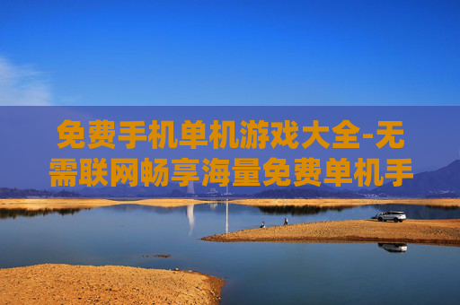 免费手机单机游戏大全-无需联网畅享海量免费单机手游