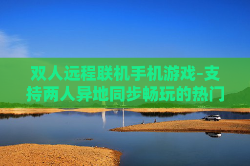 双人远程联机手机游戏-支持两人异地同步畅玩的热门手游