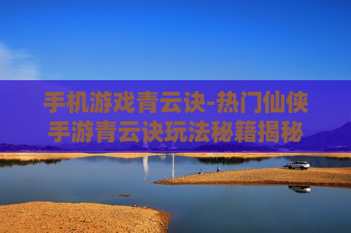 手机游戏青云诀-热门仙侠手游青云诀玩法秘籍揭秘