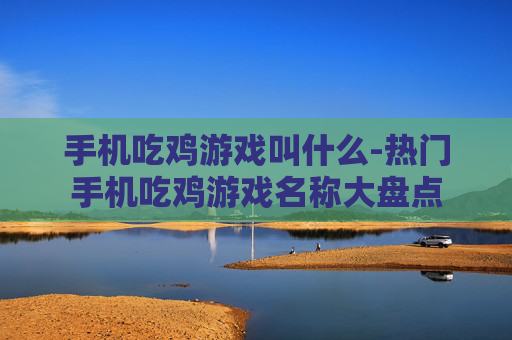 手机吃鸡游戏叫什么-热门手机吃鸡游戏名称大盘点