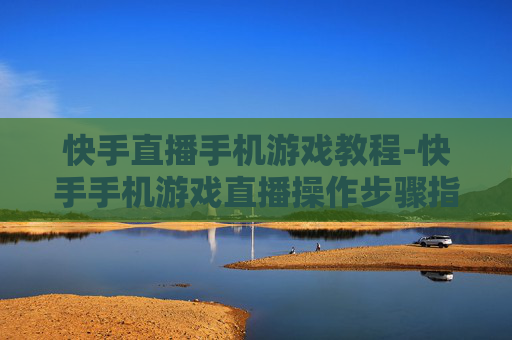 快手直播手机游戏教程-快手手机游戏直播操作步骤指引