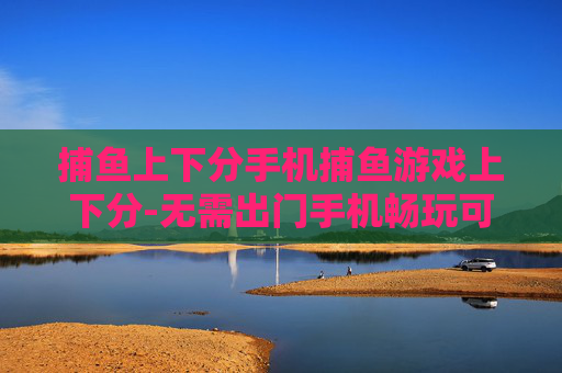 捕鱼上下分手机捕鱼游戏上下分-无需出门手机畅玩可上下分捕鱼游戏