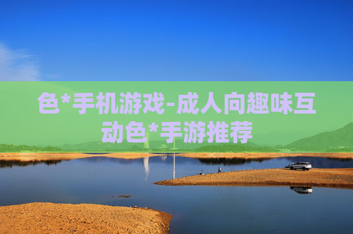 色*手机游戏-成人向趣味互动色*手游推荐