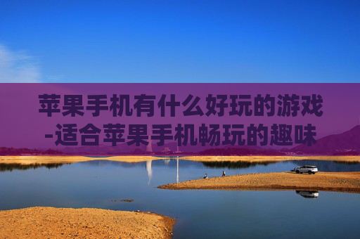 苹果手机有什么好玩的游戏-适合苹果手机畅玩的趣味游戏推荐